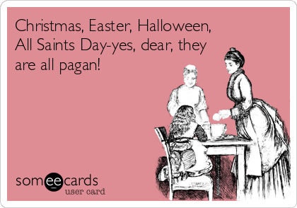 Christmas, Easter, Halloween,
All Saints Day-yes, dear, they
are all pagan!