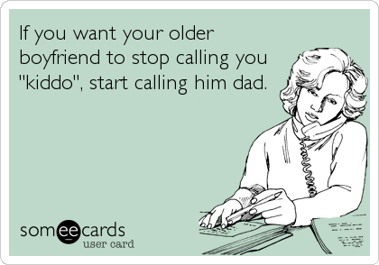 If you want your older
boyfriend to stop calling you
"kiddo", start calling him dad.