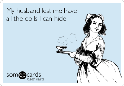 My husband lest me have
all the dolls I can hide