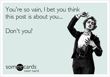 You're so vain, I bet you think
this post is about you....

Don't you?