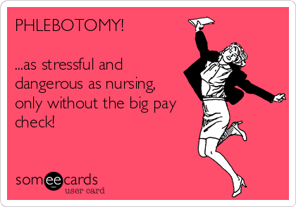 PHLEBOTOMY!

...as stressful and
dangerous as nursing, 
only without the big pay
check!