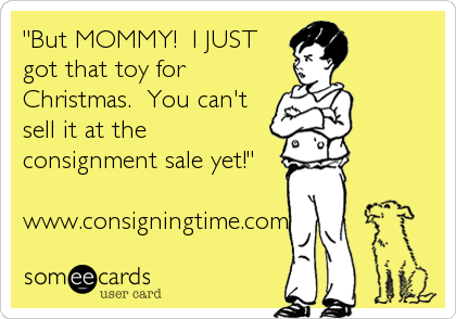 "But MOMMY!  I JUST
got that toy for
Christmas.  You can't
sell it at the
consignment sale yet!"

www.consigningtime.com