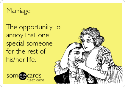Marriage.

The opportunity to
annoy that one
special someone
for the rest of
his/her life.
