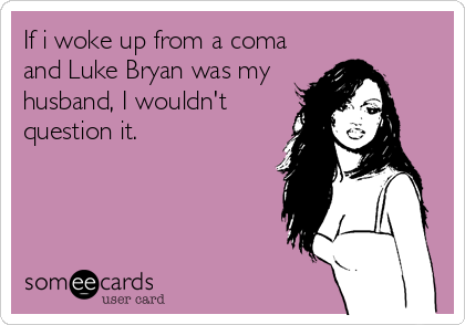 If i woke up from a coma
and Luke Bryan was my
husband, I wouldn't
question it.