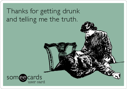Thanks for getting drunk
and telling me the truth.