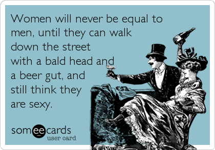 Women will never be equal to
men, until they can walk
down the street
with a bald head and
a beer gut, and
still think they
are sexy.