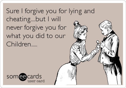 Sure I forgive you for lying and
cheating....but I will
never forgive you for
what you did to our 
Children.....