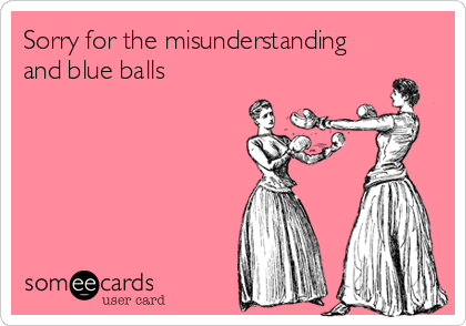 Sorry for the misunderstanding
and blue balls