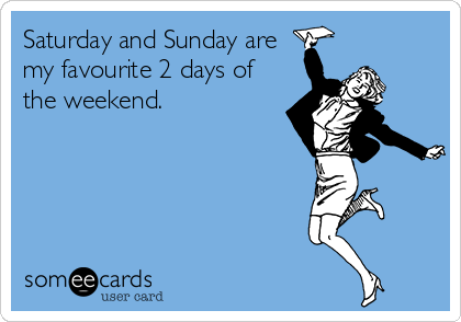 Saturday and Sunday are
my favourite 2 days of
the weekend.