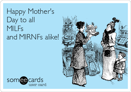 Happy Mother's
Day to all 
MILFs
and MIRNFs alike!