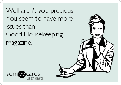 Well aren't you precious. 
You seem to have more
issues than 
Good Housekeeping
magazine.