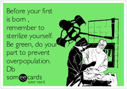 Before your first
is born ,
remember to
sterilize yourself.
Be green, do your
part to prevent
overpopulation.
Db