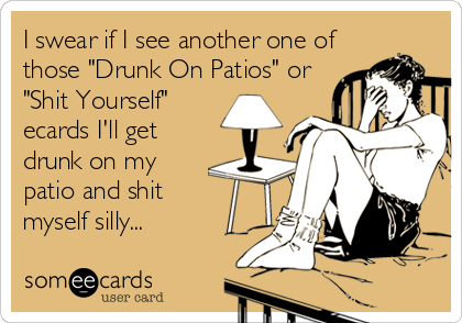 I swear if I see another one of
those "Drunk On Patios" or
"Shit Yourself" 
ecards I'll get
drunk on my
patio and shit 
myself 