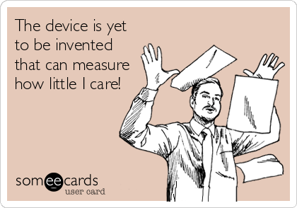 The device is yet
to be invented
that can measure 
how little I care!