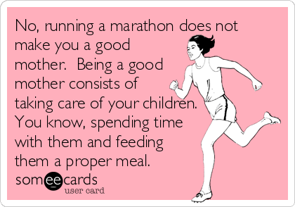 No, running a marathon does not
make you a good
mother.  Being a good
mother consists of
taking care of your children.
You know, spending time
with them and feeding
them a proper meal.