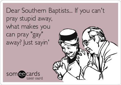 Dear Southern Baptists... If you can't
pray stupid away,
what makes you
can pray "gay"
away? Just sayin'