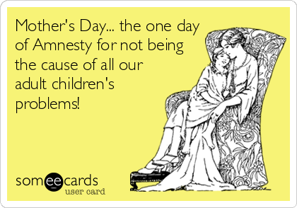 Mother's Day... the one day
of Amnesty for not being
the cause of all our
adult children's
problems!
