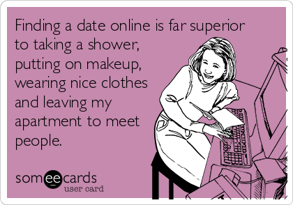 Finding a date online is far superior
to taking a shower,
putting on makeup,
wearing nice clothes
and leaving my
apartment to meet
people.