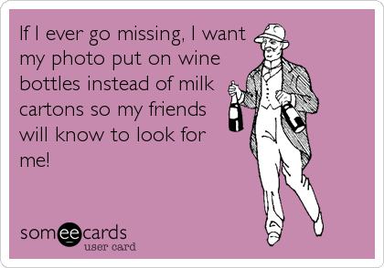 If I ever go missing, I want
my photo put on wine
bottles instead of milk
cartons so my friends
will know to look for
me!