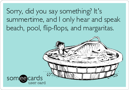 Sorry, did you say something? It's
summertime, and I only hear and speak
beach, pool, flip-flops, and margaritas.