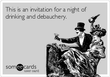 This is an invitation for a night of
drinking and debauchery.