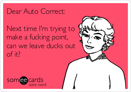 Dear Auto Correct:

Next time I'm trying to
make a fucking point,
can we leave ducks out
of it?