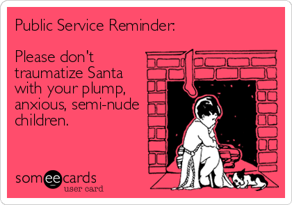 Public Service Reminder:

Please don't 
traumatize Santa 
with your plump,
anxious, semi-nude
children.