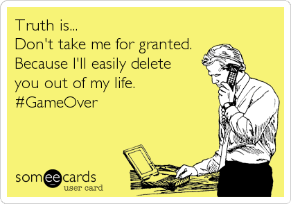 Truth is...
Don't take me for granted.
Because I'll easily delete 
you out of my life. 
#GameOver