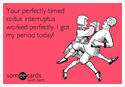 Your perfectly-timed
coitus interruptus
worked perfectly. I got
my period today!