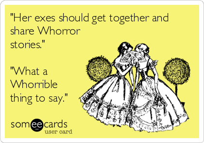 "Her exes should get together and
share Whorror
stories."

"What a
Whorrible
thing to say."