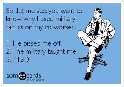 So...let me see..you want to
know why I used military
tactics on my co-worker...

1. He pissed me off
2. The military taught me
3. PTSD