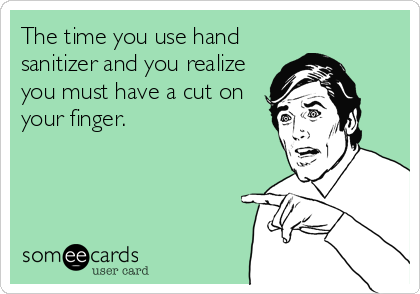 The time you use hand
sanitizer and you realize
you must have a cut on
your finger.