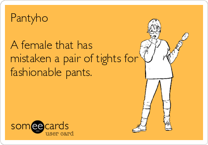 Pantyho 

A female that has
mistaken a pair of tights for
fashionable pants.