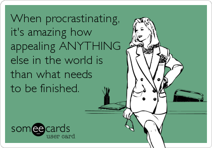When procrastinating,
it's amazing how
appealing ANYTHING
else in the world is
than what needs
to be finished.
