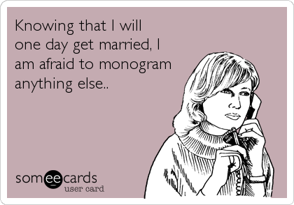 Knowing that I will 
one day get married, I
am afraid to monogram
anything else..