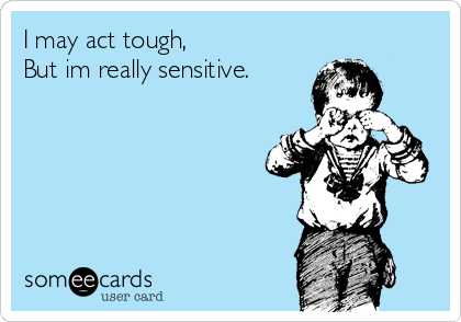 I may act tough, 
But im really sensitive.