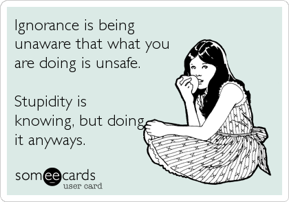 Ignorance is being
unaware that what you
are doing is unsafe. 

Stupidity is
knowing, but doing
it anyways.