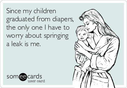 Since my children
graduated from diapers,
the only one I have to
worry about springing
a leak is me.