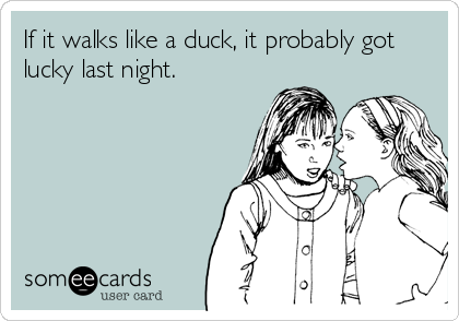If it walks like a duck, it probably got
lucky last night.