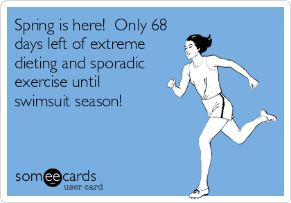 Spring is here!  Only 68
days left of extreme
dieting and sporadic
exercise until 
swimsuit season!