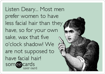 Listen Deary... Most men
prefer women to have
less facial hair than they
have, so for your own
sake, wax that five
o'clock shadow! We
a
