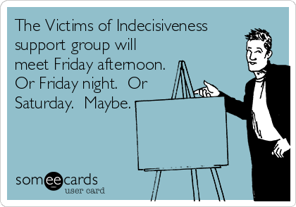 The Victims of Indecisiveness
support group will
meet Friday afternoon.
Or Friday night.  Or
Saturday.  Maybe.