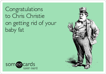 Congratulations 
to Chris Christie
on getting rid of your 
baby fat