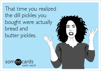 That time you realized
the dill pickles you
bought were actually
bread and
butter pickles.