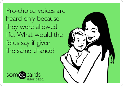 Pro-choice voices are
heard only because
they were allowed
life. What would the
fetus say if given
the same chance?
