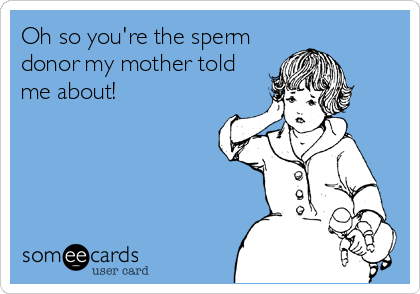 Oh so you're the sperm
donor my mother told
me about!