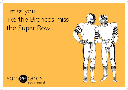 I miss you...  
like the Broncos miss
the Super Bowl.