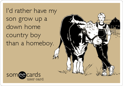 I'd rather have my
son grow up a
down home
country boy
than a homeboy.
