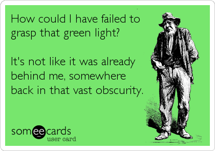 How could I have failed to
grasp that green light?

It's not like it was already
behind me, somewhere
back in that vast obscurity.