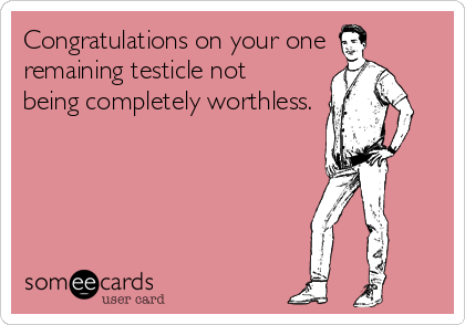 Congratulations on your one
remaining testicle not
being completely worthless.